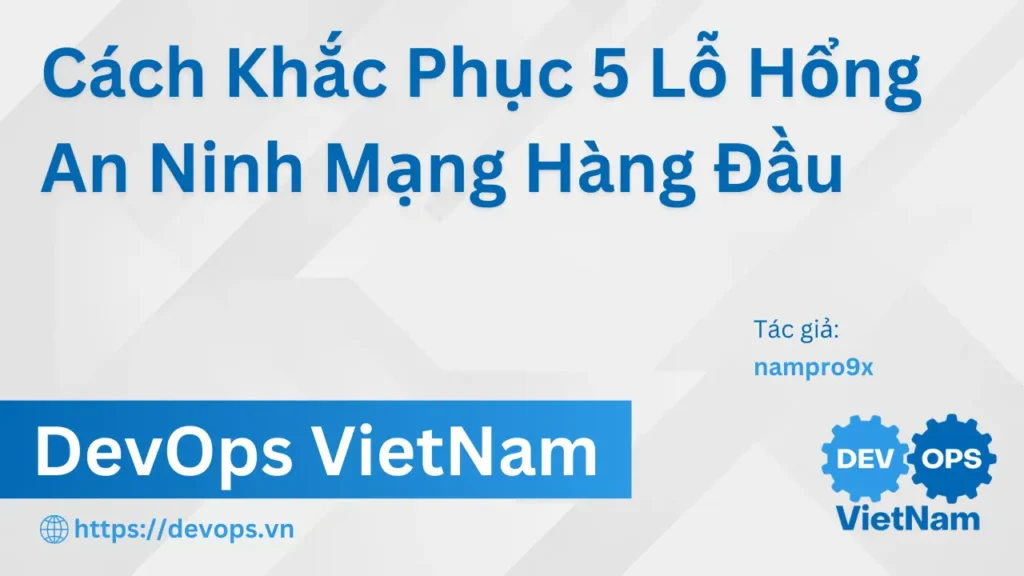 Cách Khắc Phục 5 Lỗ Hổng An Ninh Mạng Hàng Đầu