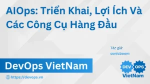 AIOps: Triển Khai, Lợi Ích Và Các Công Cụ Hàng Đầu