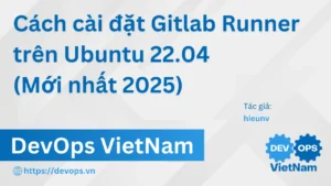 Cách cài đặt Gitlab Runner trên Ubuntu 22.04 (Mới nhất 2025)