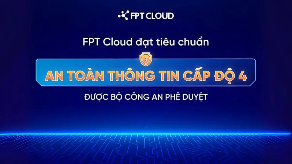 FPT Cloud đạt chứng nhận An toàn thông tin Cấp độ 4 do Bộ Công an cấp