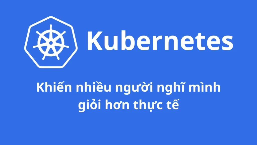 Kubernetes khiến nhiều người nghĩ mình giỏi hơn thực tế