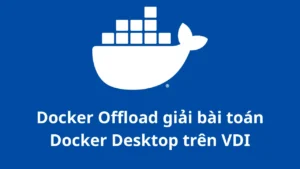 Docker Offload giải bài toán Docker Desktop trên VDI