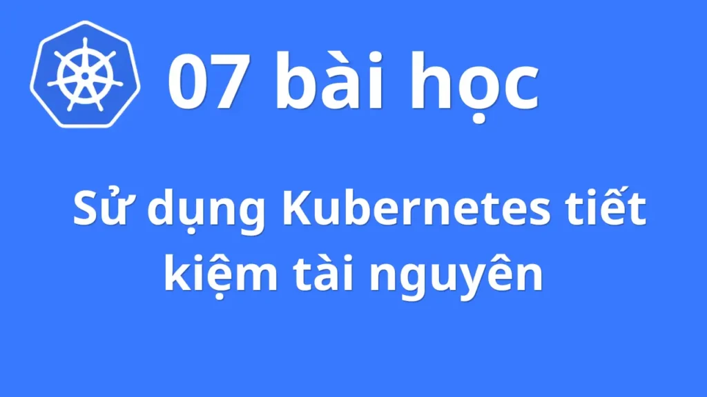 07 bài học để sử dụng Kubernetes tiết kiệm tài nguyên